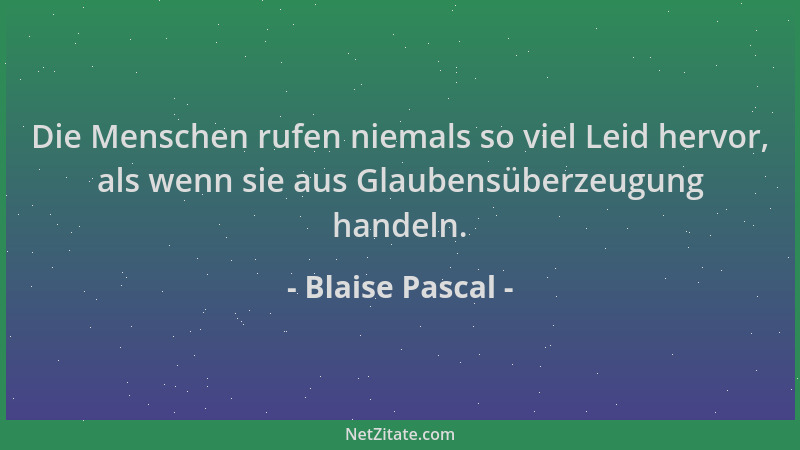 Blaise Pascal - Die Menschen rufen niemals so viel Leid hervor, als wenn sie aus Glaubensüberzeugung handeln....