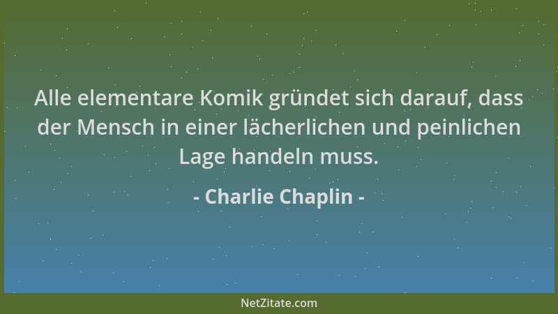 Charlie Chaplin - Alle elementare Komik gründet sich darauf, dass der Mensch in einer lächerlichen und peinlichen Lage hand...