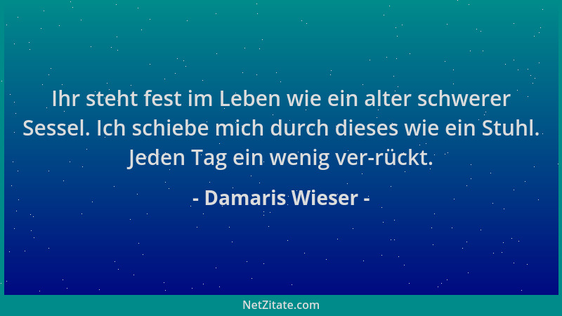 Damaris Wieser - Ihr steht fest im Leben wie ein alter schwerer Sessel. Ich schiebe mich durch dieses wie ein Stuhl. Jeden...