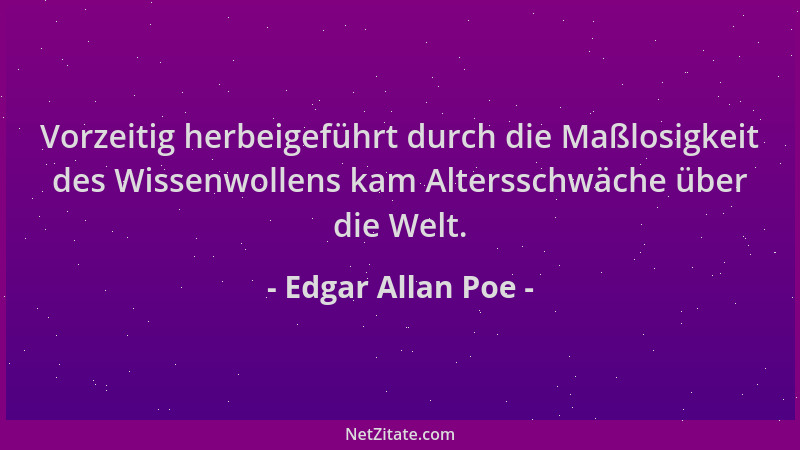 Edgar Allan Poe - Vorzeitig herbeigeführt durch die Maßlosigkeit des Wissenwollens kam Altersschwäche über die Welt....