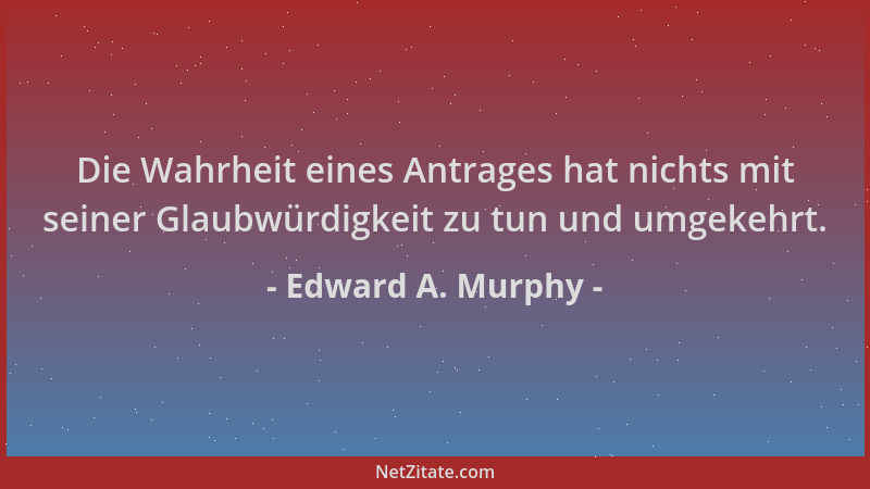 Edward A. Murphy - Die Wahrheit eines Antrages hat nichts mit seiner Glaubwürdigkeit zu tun und umgekehrt....