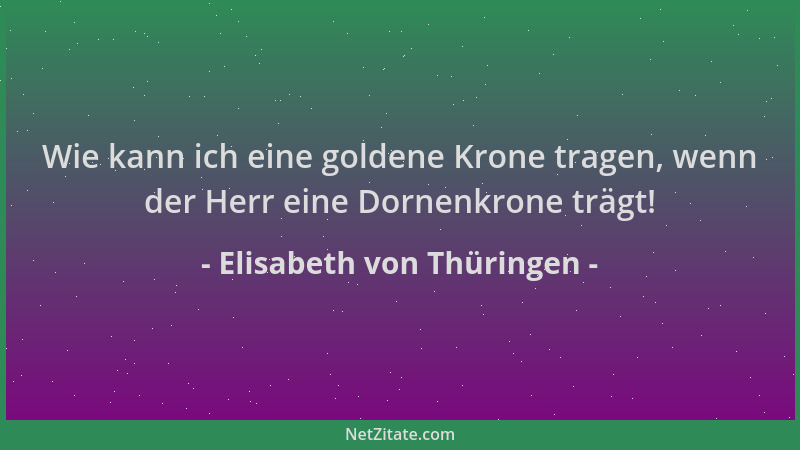 Elisabeth von Thüringen - Wie kann ich eine goldene Krone tragen, wenn der Herr eine Dornenkrone trägt!...