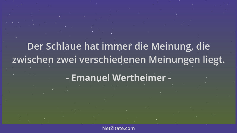 Emanuel Wertheimer - Der Schlaue hat immer die Meinung, die zwischen zwei verschiedenen Meinungen liegt....