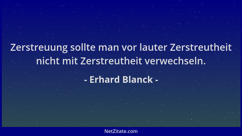 Erhard Blanck - Zerstreuung sollte man vor lauter Zerstreutheit nicht mit Zerstreutheit verwechseln....