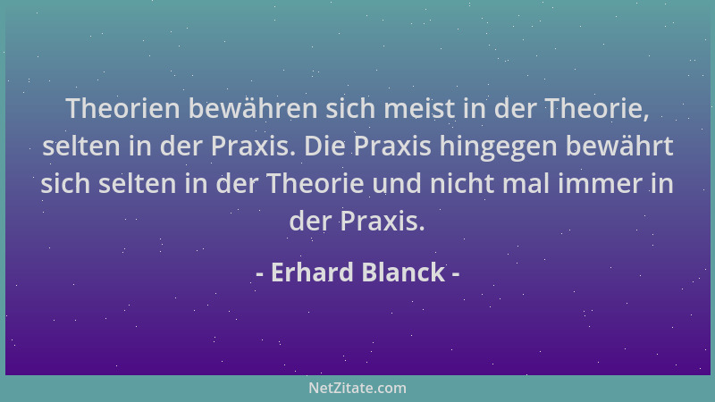 Erhard Blanck - Theorien bewähren sich meist in der Theorie, selten in der Praxis. Die Praxis hingegen bewährt sich selten...