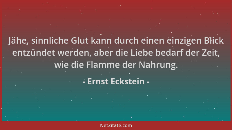 Ernst Eckstein - Jähe, sinnliche Glut kann durch einen einzigen Blick entzündet werden, aber die Liebe bedarf der Zeit, wie...