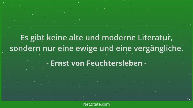Ernst von Feuchtersleben - Es gibt keine alte und moderne Literatur, sondern nur eine ewige und eine vergängliche....