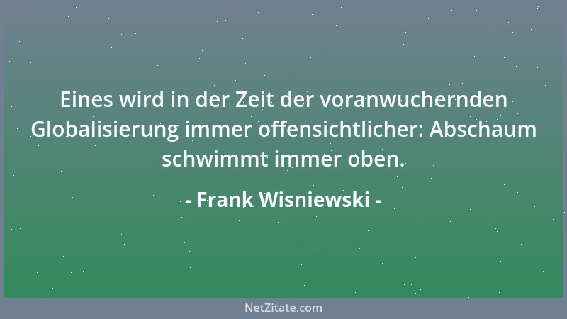 Frank Wisniewski - Eines wird in der Zeit der voranwuchernden Globalisierung immer offensichtlicher: Abschaum schwimmt imme...