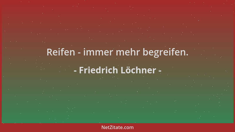 Friedrich Löchner - Reifen - immer mehr begreifen....