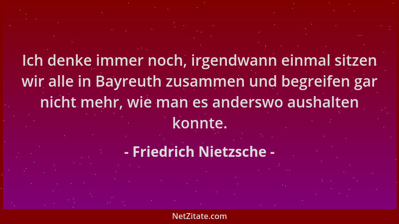 Friedrich Nietzsche - Ich denke immer noch, irgendwann einmal sitzen wir alle in Bayreuth zusammen und begreifen gar nicht...