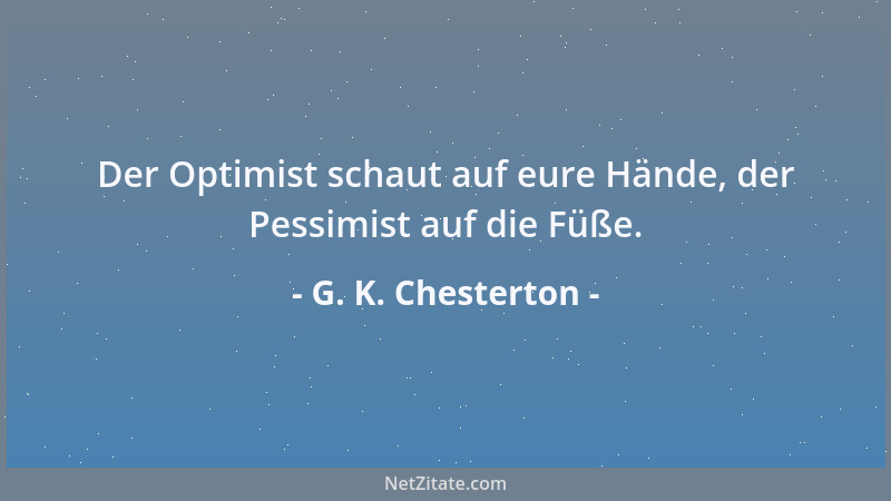 G. K. Chesterton - Der Optimist schaut auf eure Hände, der Pessimist auf die Füße....