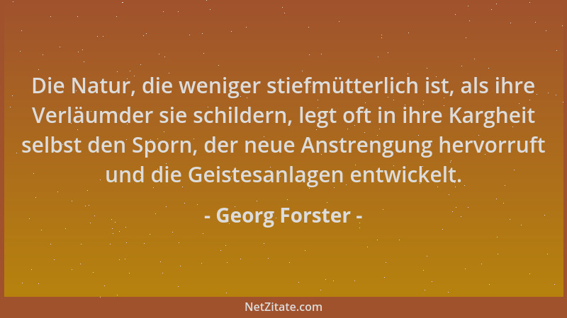 Georg Forster - Die Natur, die weniger stiefmütterlich ist, als ihre Verläumder sie schildern, legt oft in ihre Kargheit se...