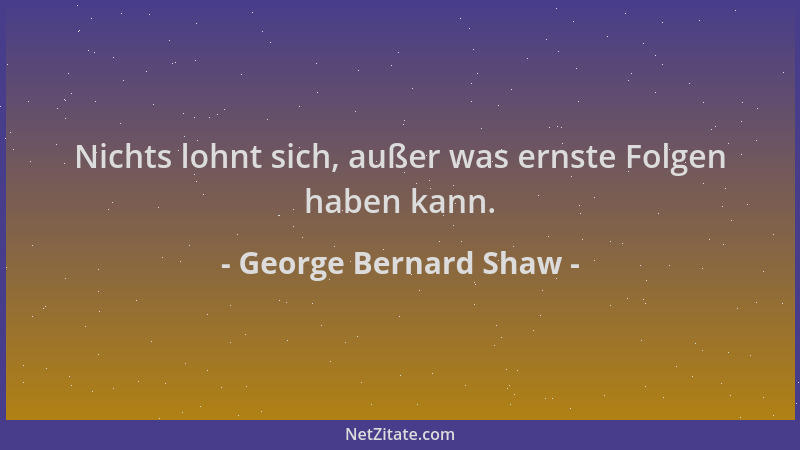 George Bernard Shaw - Nichts lohnt sich, außer was ernste Folgen haben kann....