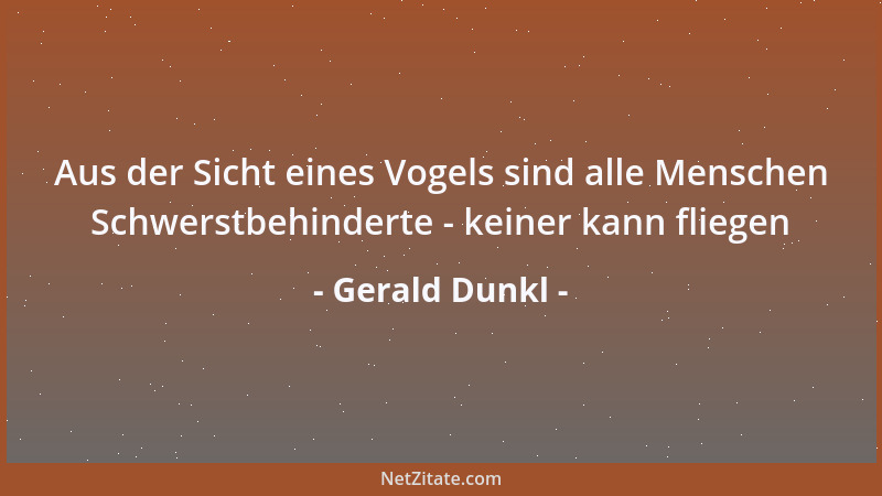 Gerald Dunkl - Aus der Sicht eines Vogels sind alle Menschen Schwerstbehinderte - keiner kann fliegen...