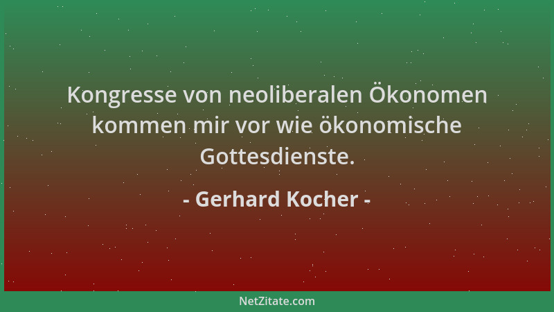 Gerhard Kocher - Kongresse von neoliberalen Ökonomen kommen mir vor wie ökonomische Gottesdienste....