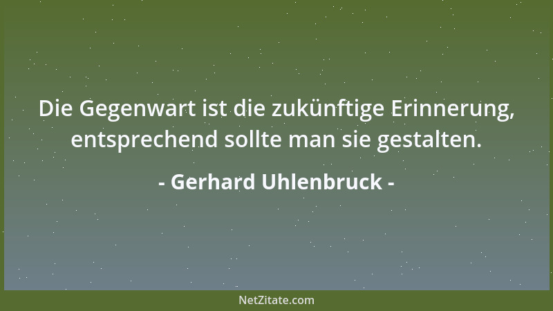 Gerhard Uhlenbruck - Die Gegenwart ist die zukünftige Erinnerung, entsprechend sollte man sie gestalten....