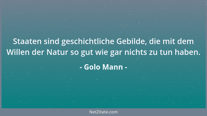 Golo Mann - Staaten sind geschichtliche Gebilde, die mit dem Willen der Natur so gut wie gar nichts zu tun haben....