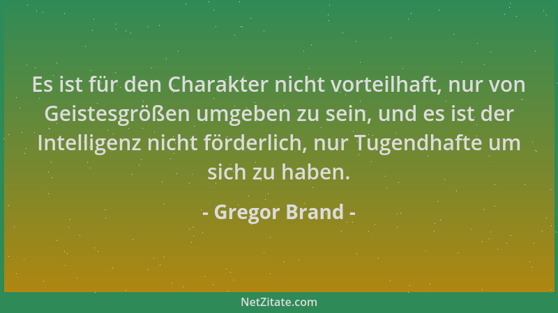 Gregor Brand - Es ist für den Charakter nicht vorteilhaft, nur von Geistesgrößen umgeben zu sein, und es ist der Intelligen...