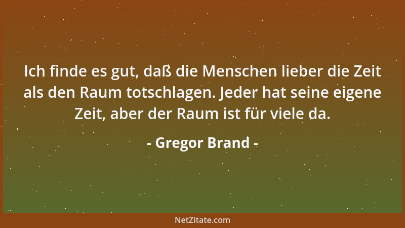 Gregor Brand - Ich finde es gut, daß die Menschen lieber die Zeit als den Raum totschlagen. Jeder hat seine eigene Zeit, ab...