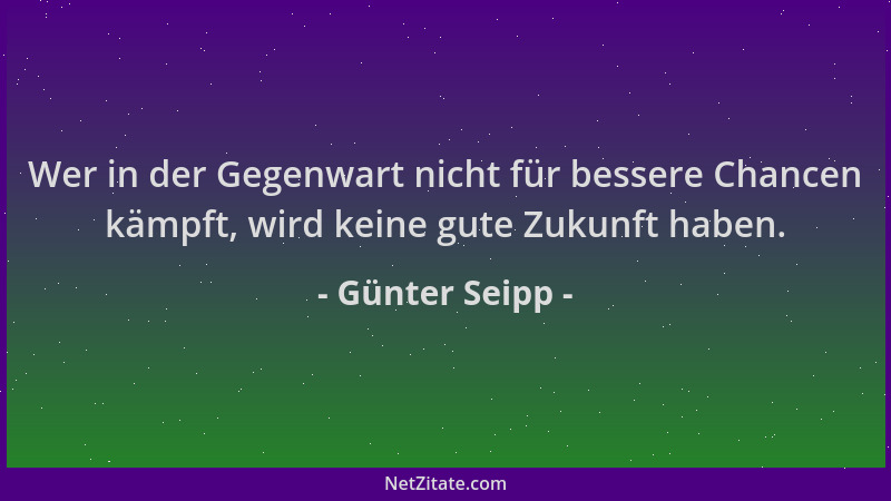 Günter Seipp - Wer in der Gegenwart nicht für bessere Chancen kämpft, wird keine gute Zukunft haben....