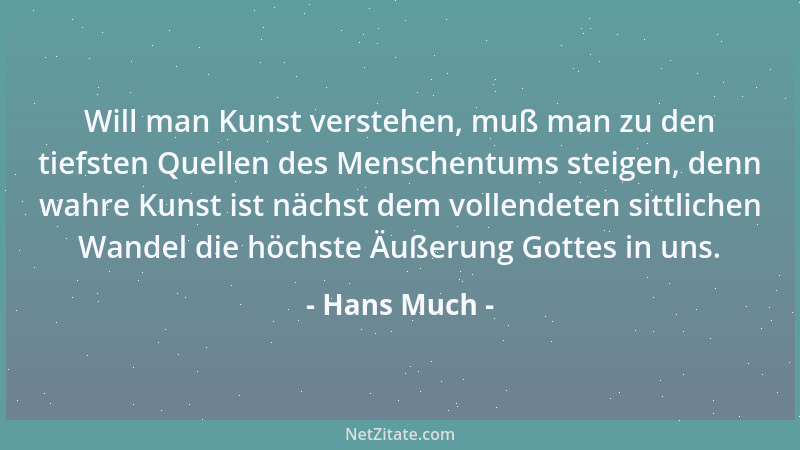 Hans Much - Will man Kunst verstehen, muß man zu den tiefsten Quellen des Menschentums steigen, denn wahre Kunst ist nächst...