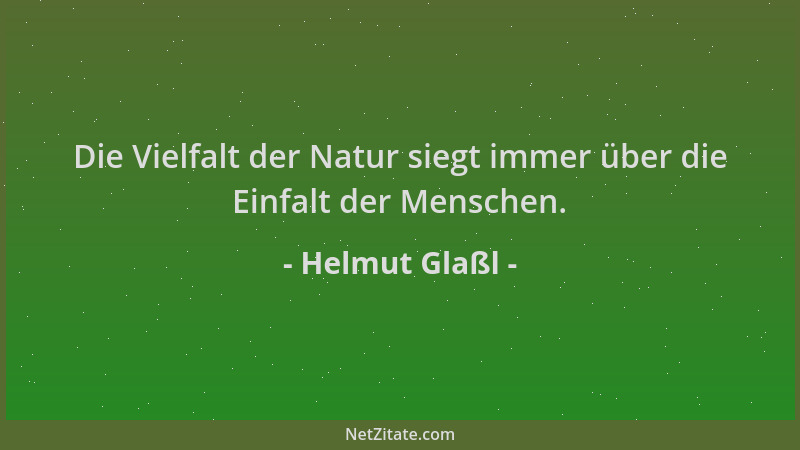 Helmut Glaßl - Die Vielfalt der Natur siegt immer über die Einfalt der Menschen....