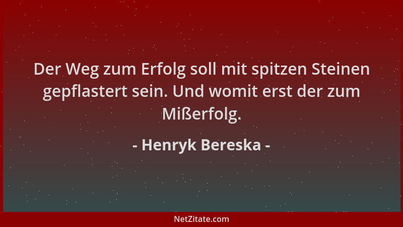 Henryk Bereska - Der Weg zum Erfolg soll mit spitzen Steinen gepflastert sein. Und womit erst der zum Mißerfolg....
