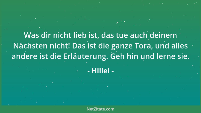 Hillel - Was dir nicht lieb ist, das tue auch deinem Nächsten nicht! Das ist die ganze Tora, und alles andere ist die Erläu...