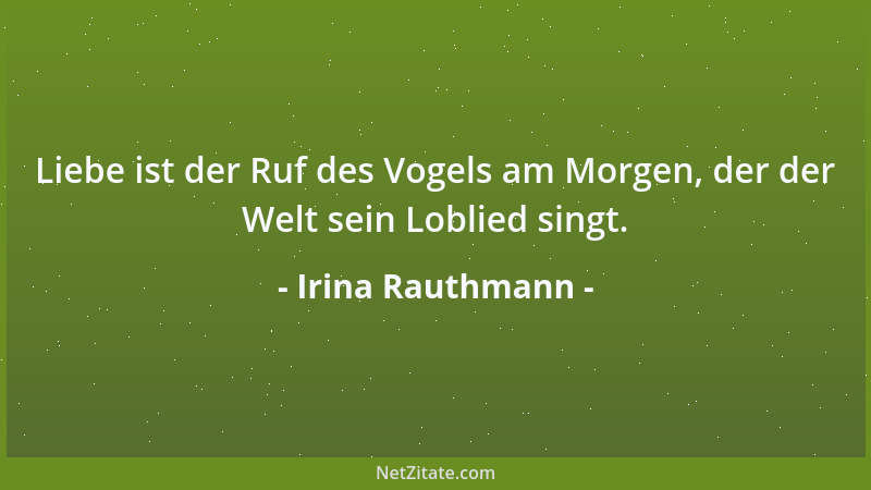 Irina Rauthmann - Liebe ist der Ruf des Vogels am Morgen, der der Welt sein Loblied singt....
