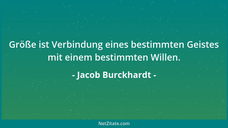 Jacob Burckhardt - Größe ist Verbindung eines bestimmten Geistes mit einem bestimmten Willen....