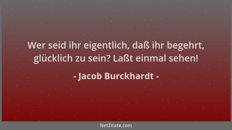 Jacob Burckhardt - Wer seid ihr eigentlich, daß ihr begehrt, glücklich zu sein? Laßt einmal sehen!...