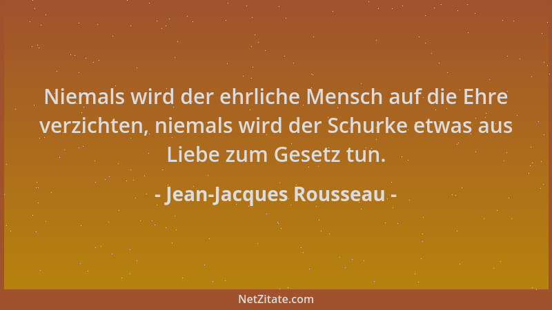 Jean-Jacques Rousseau - Niemals wird der ehrliche Mensch auf die Ehre verzichten, niemals wird der Schurke etwas aus Liebe...
