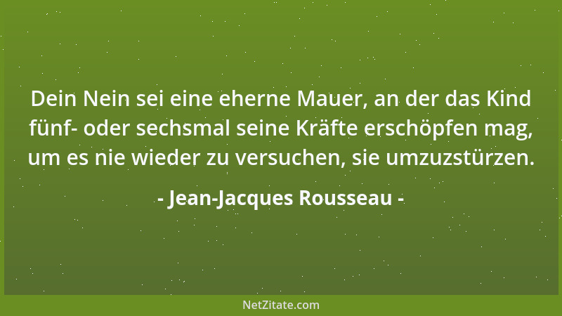 Jean-Jacques Rousseau - Dein Nein sei eine eherne Mauer, an der das Kind fünf- oder sechsmal seine Kräfte erschöpfen mag, u...
