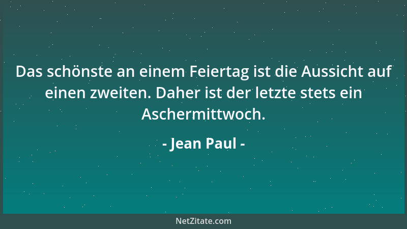 Jean Paul - Das schönste an einem Feiertag ist die Aussicht auf einen zweiten. Daher ist der letzte stets ein Aschermittwoc...