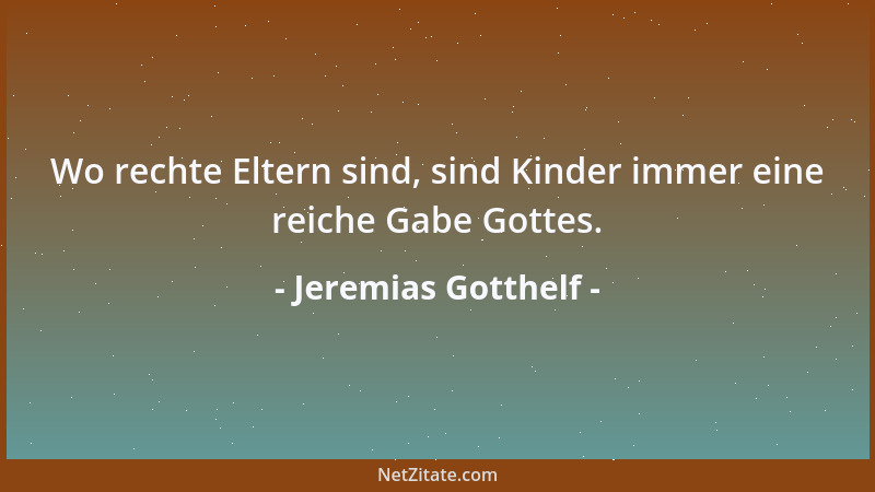 Jeremias Gotthelf - Wo rechte Eltern sind, sind Kinder immer eine reiche Gabe Gottes....