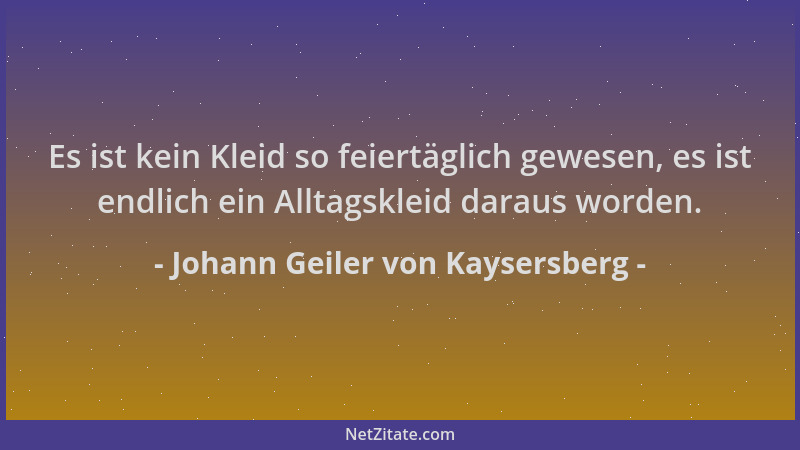 Johann Geiler von Kaysersberg - Es ist kein Kleid so feiertäglich gewesen, es ist endlich ein Alltagskleid daraus worden....