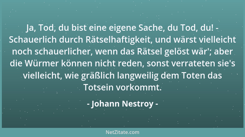 Johann Nestroy - Ja, Tod, du bist eine eigene Sache, du Tod, du! - Schauerlich durch Rätselhaftigkeit, und wärst vielleicht...