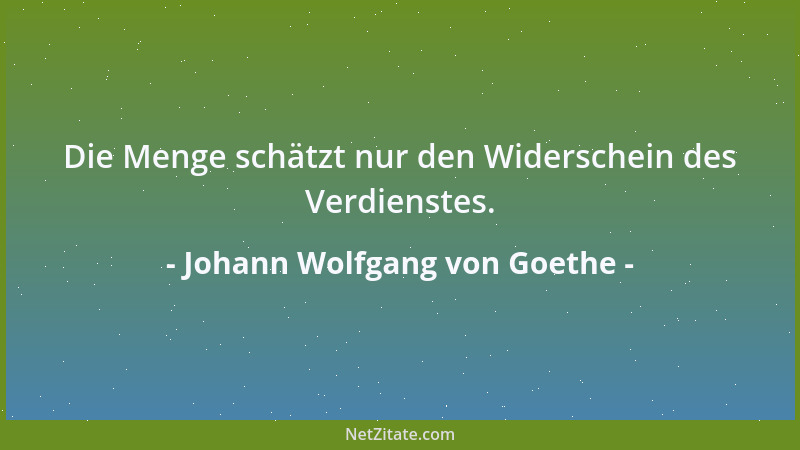 Johann Wolfgang von Goethe - Die Menge schätzt nur den Widerschein des Verdienstes....