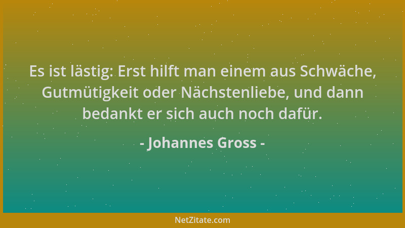 Johannes Gross - Es ist lästig: Erst hilft man einem aus Schwäche, Gutmütigkeit oder Nächstenliebe, und dann bedankt er sic...