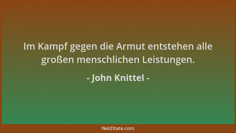 John Knittel - Im Kampf gegen die Armut entstehen alle großen menschlichen Leistungen....