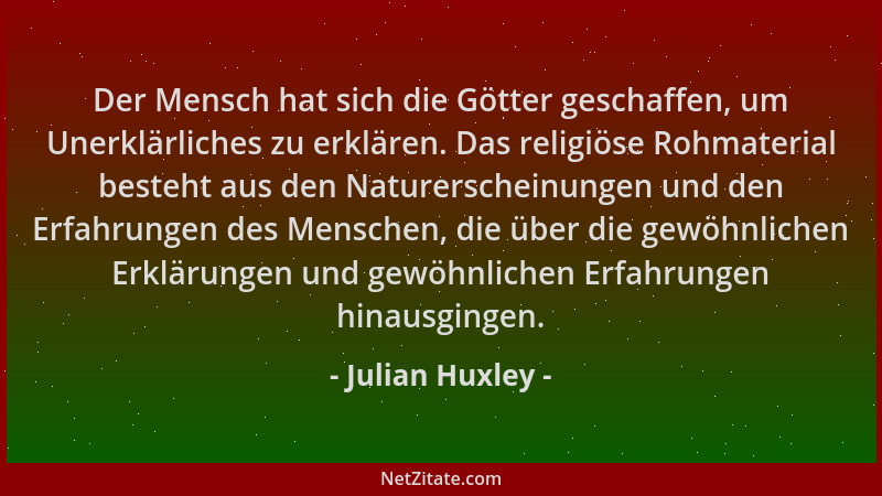 Julian Huxley - Der Mensch hat sich die Götter geschaffen, um Unerklärliches zu erklären. Das religiöse Rohmaterial besteht...