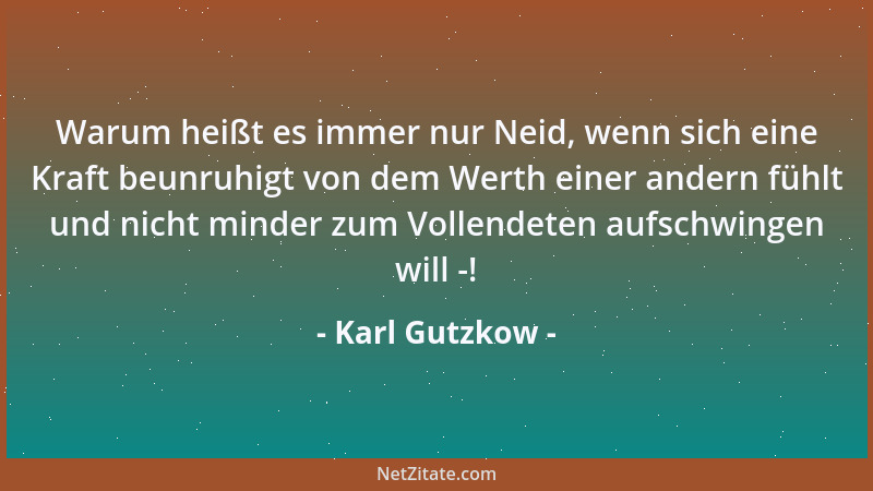 Karl Gutzkow - Warum heißt es immer nur Neid, wenn sich eine Kraft beunruhigt von dem Werth einer andern fühlt und nicht mi...