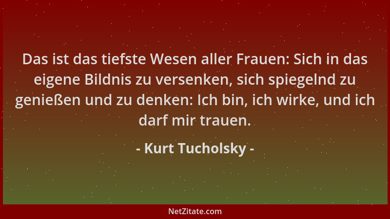 Kurt Tucholsky - Das ist das tiefste Wesen aller Frauen: Sich in das eigene Bildnis zu versenken, sich spiegelnd zu genieße...