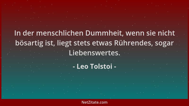 Leo Tolstoi - In der menschlichen Dummheit, wenn sie nicht bösartig ist, liegt stets etwas Rührendes, sogar Liebenswertes....