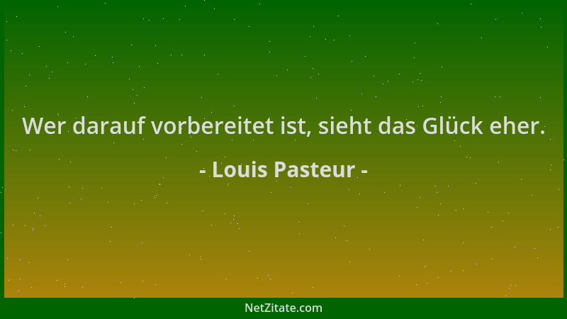 Louis Pasteur - Wer darauf vorbereitet ist, sieht das Glück eher....