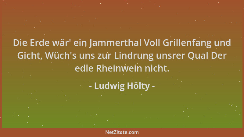 Ludwig Hölty - Die Erde wär ' ein Jammerthal Voll Grillenfang und Gicht, Wüch 's uns zur Lindrung unsrer Qual Der edle Rheinw...