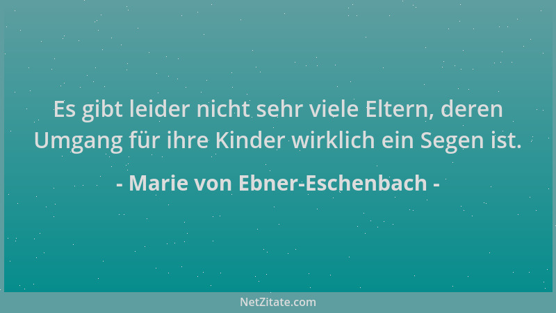 Marie von Ebner-Eschenbach - Es gibt leider nicht sehr viele Eltern, deren Umgang für ihre Kinder wirklich ein Segen ist....
