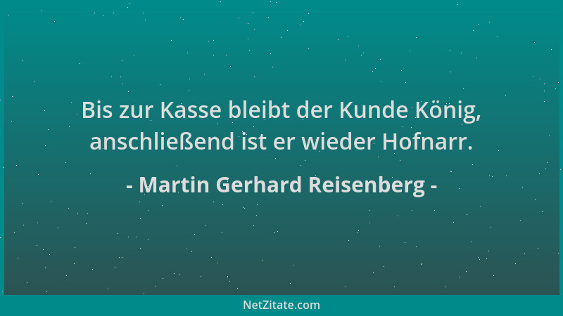 Martin Gerhard Reisenberg - Bis zur Kasse bleibt der Kunde König, anschließend ist er wieder Hofnarr....