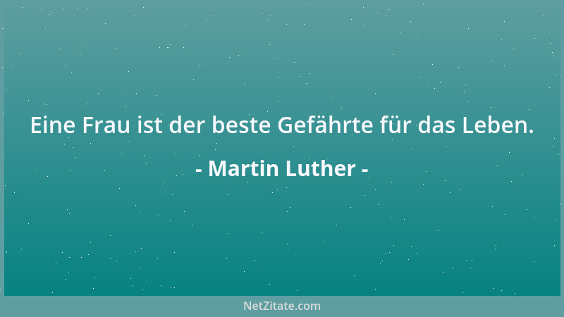 Martin Luther - Eine Frau ist der beste Gefährte für das Leben....
