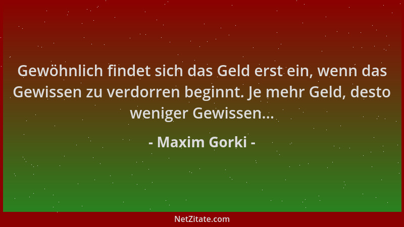 Maxim Gorki - Gewöhnlich findet sich das Geld erst ein, wenn das Gewissen zu verdorren beginnt. Je mehr Geld, desto weniger...